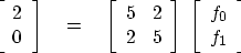 \begin{displaymath}
\left[ 
\begin{array}
{c}
 2 \  0 \end{array} \right] 
\eq
...
 ...
\; \left[ 
\begin{array}
{c}
 f_0 \  f_1 \end{array} \right] \end{displaymath}