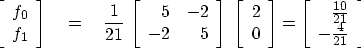 \begin{displaymath}
\left[ 
\begin{array}
{c}
 f_0 \  f_1 \end{array} \right] 
...
 ...rray}
{r}
 {10 \over 21} \  -{4 \over 21} \end{array} \right] \end{displaymath}