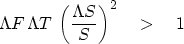 \begin{displaymath}
\Lambda F \, \Lambda T\, \left( {\Lambda S \over S}\right)^2
 \quad \gt \quad 1
 \end{displaymath}