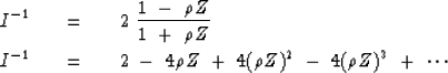\begin{eqnarray}
I^{{-1}} \ \ \ &=&\ \ \ 2\ { 1\ -\ \rho Z \over 1\ +\ \rho Z }
...
 ... 2\ -\ 4 \rho Z\ +\ 
4 ( \rho Z )^2\ -\ 4 ( \rho Z )^3
\ +\ \cdots\end{eqnarray}