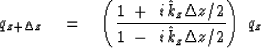 \begin{displaymath}
{q_{{z} + \Delta z} }
 \eq 
\left(
{1 \ +\ i\, {\hat k}_z { ...
 ...\over 1 \ -\ i\, {\hat k}_z { \Delta z } / 2 }
\right)
\ {q_z }\end{displaymath}