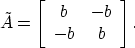 \begin{displaymath}
\tilde{A} = 
\left[
\begin{array}
{cc}
 b & -b \\ -b & b\end{array}\right].\end{displaymath}