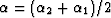 $\alpha = (\alpha_2 +
\alpha_1)/2$