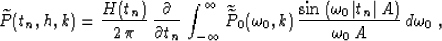 \begin{displaymath}
\widetilde{P}(t_n,h,k) = 
{H(t_n) \over {2\,\pi}}\,{\partial...
 ...,\vert t_n\vert\,A\right)} \over {\omega_0\,A}}}
\,d\omega_0\;,\end{displaymath}