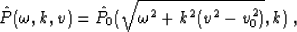 \begin{displaymath}
 \hat{P} (\omega,k,v) = \hat{P}_0 (\sqrt{\omega^2+k^2 (v^2-v_0^2)},k)\;,\end{displaymath}