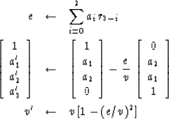 \begin{eqnarray}
e &\leftarrow & \sum^2_{i = 0} a_i r_{3 - i}
\\ \left[ \begin{a...
 ...a_1 \\  1\end{array} \right]
\\ v' &\leftarrow & v\, [1 - (e/v)^2]\end{eqnarray}