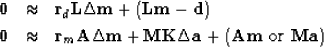 \begin{eqnarray}
\bold 0 &\approx& \bold r_d \eq
\bold L \Delta \bold m + (\bold...
...ld K \Delta \bold a +
(\bold A\bold m \ {\rm or}\
\bold M\bold a)\end{eqnarray}