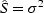 $\hat{S} = \sigma^2$